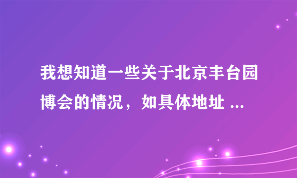 我想知道一些关于北京丰台园博会的情况，如具体地址 ，内容，和周边交通等，谢啦