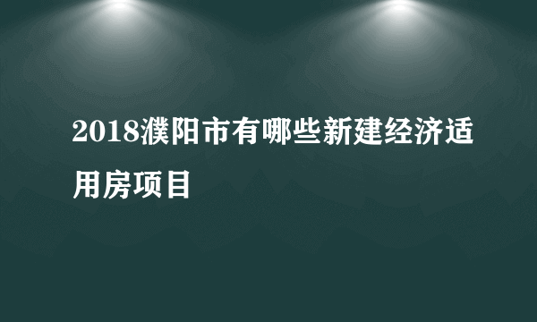 2018濮阳市有哪些新建经济适用房项目