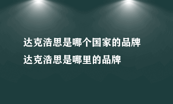 达克浩思是哪个国家的品牌 达克浩思是哪里的品牌