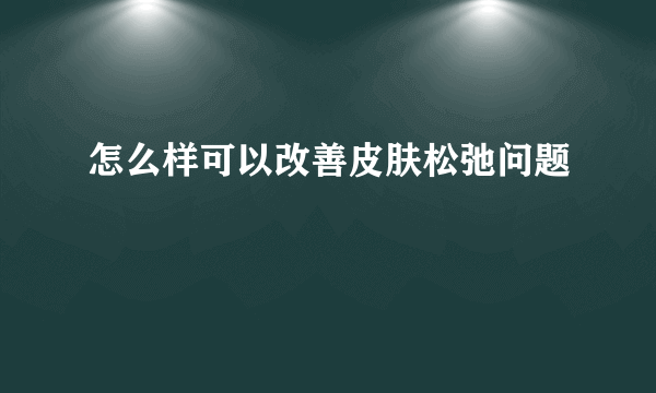 怎么样可以改善皮肤松弛问题