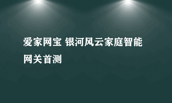 爱家网宝 银河风云家庭智能网关首测