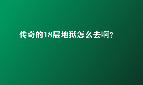 传奇的18层地狱怎么去啊？