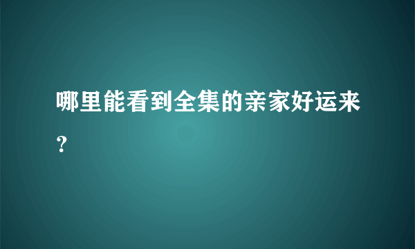 哪里能看到全集的亲家好运来？