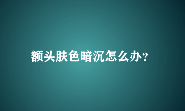 额头肤色暗沉怎么办？