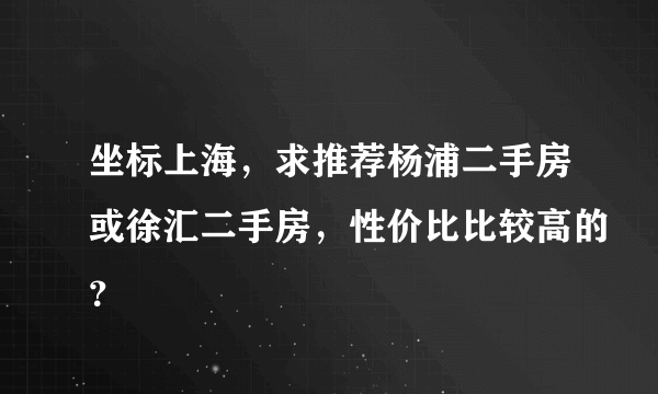 坐标上海，求推荐杨浦二手房或徐汇二手房，性价比比较高的？