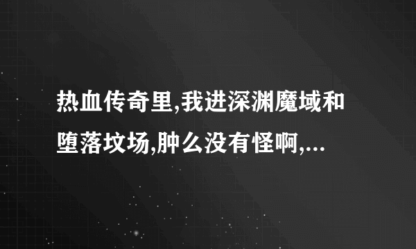 热血传奇里,我进深渊魔域和堕落坟场,肿么没有怪啊,BOSS都是在几点刷的啊,间隔多少时间刷一次啊