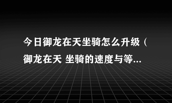 今日御龙在天坐骑怎么升级（御龙在天 坐骑的速度与等级有关吗为什么我的33的坐骑速度那么慢）