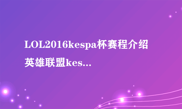 LOL2016kespa杯赛程介绍 英雄联盟kespa杯赛程时间表