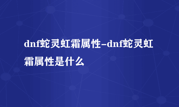 dnf蛇灵虹霜属性-dnf蛇灵虹霜属性是什么