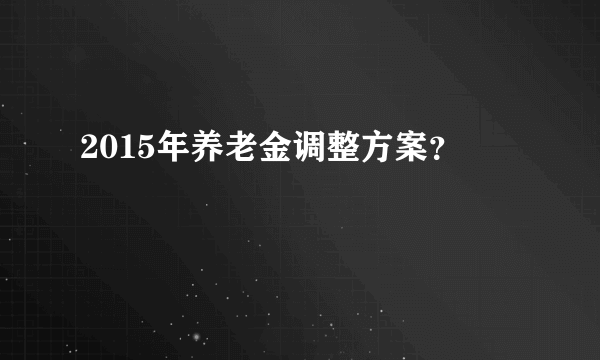 2015年养老金调整方案？