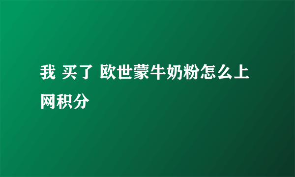 我 买了 欧世蒙牛奶粉怎么上网积分