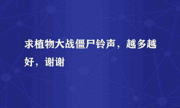 求植物大战僵尸铃声，越多越好，谢谢