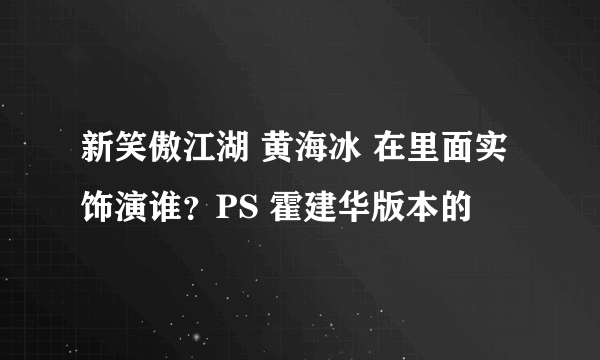 新笑傲江湖 黄海冰 在里面实饰演谁？PS 霍建华版本的