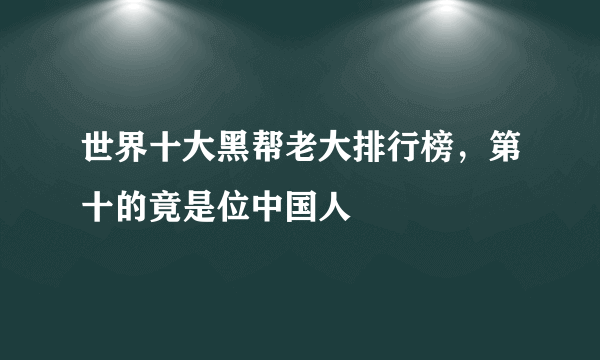 世界十大黑帮老大排行榜，第十的竟是位中国人