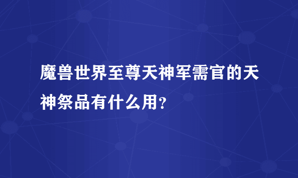 魔兽世界至尊天神军需官的天神祭品有什么用？