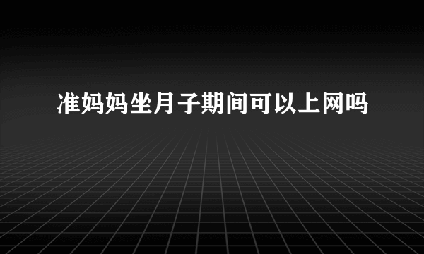 准妈妈坐月子期间可以上网吗