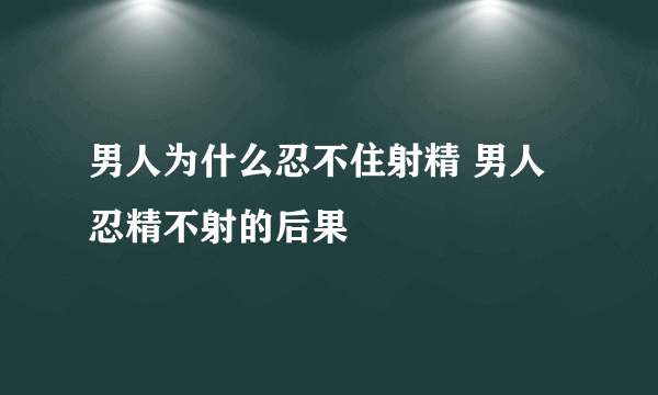 男人为什么忍不住射精 男人忍精不射的后果