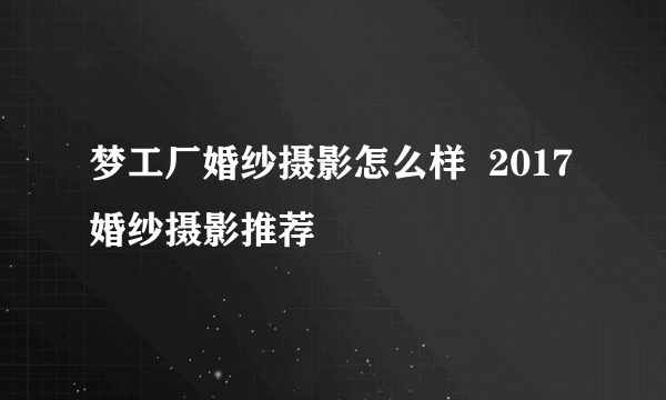 梦工厂婚纱摄影怎么样  2017婚纱摄影推荐