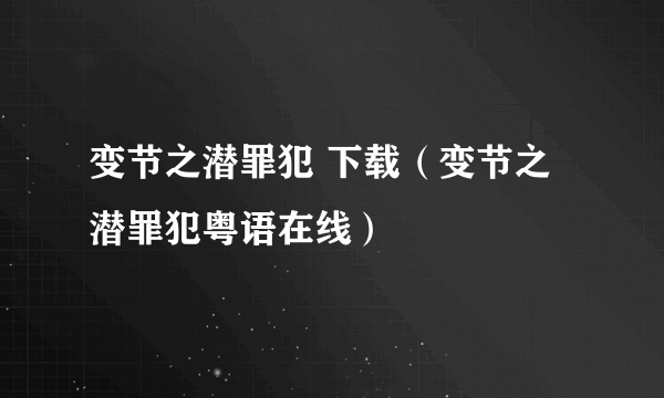 变节之潜罪犯 下载（变节之潜罪犯粤语在线）