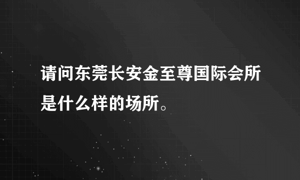 请问东莞长安金至尊国际会所是什么样的场所。