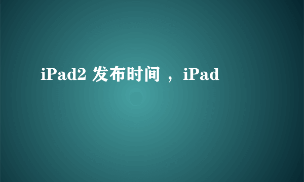 iPad2 发布时间 ，iPad