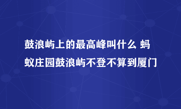 鼓浪屿上的最高峰叫什么 蚂蚁庄园鼓浪屿不登不算到厦门