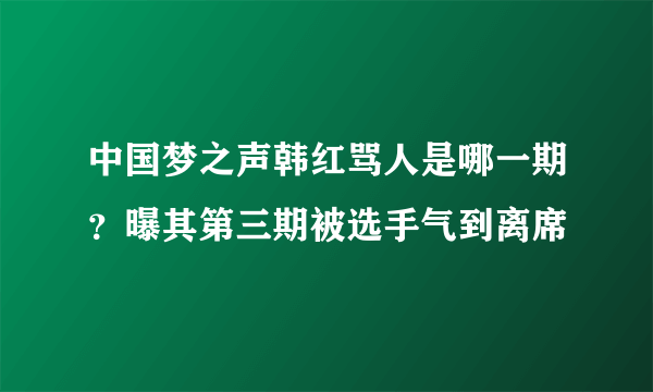 中国梦之声韩红骂人是哪一期？曝其第三期被选手气到离席