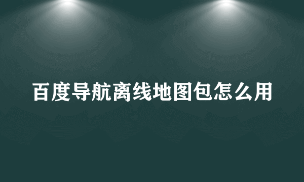 百度导航离线地图包怎么用