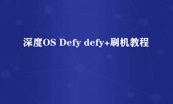 深度OS Defy defy+刷机教程