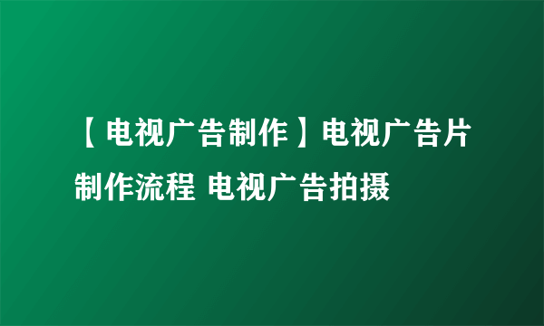 【电视广告制作】电视广告片制作流程 电视广告拍摄