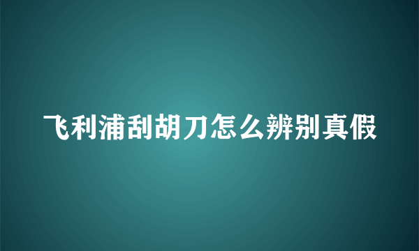 飞利浦刮胡刀怎么辨别真假