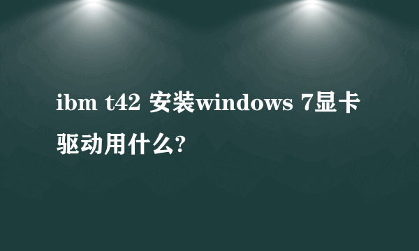 ibm t42 安装windows 7显卡驱动用什么?