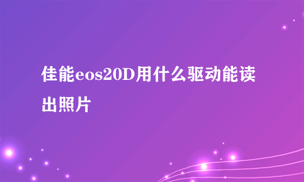 佳能eos20D用什么驱动能读出照片