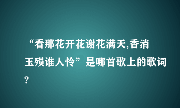 “看那花开花谢花满天,香消玉殒谁人怜”是哪首歌上的歌词?