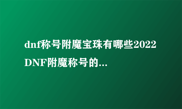 dnf称号附魔宝珠有哪些2022 DNF附魔称号的宝珠大全2022