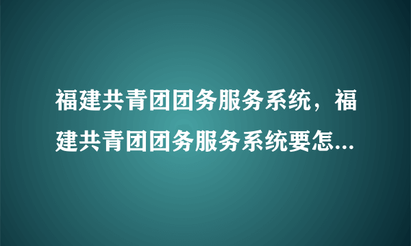 福建共青团团务服务系统，福建共青团团务服务系统要怎么完善信息