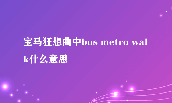 宝马狂想曲中bus metro walk什么意思