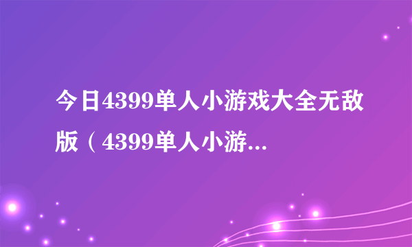 今日4399单人小游戏大全无敌版（4399单人小游戏大全无敌版）