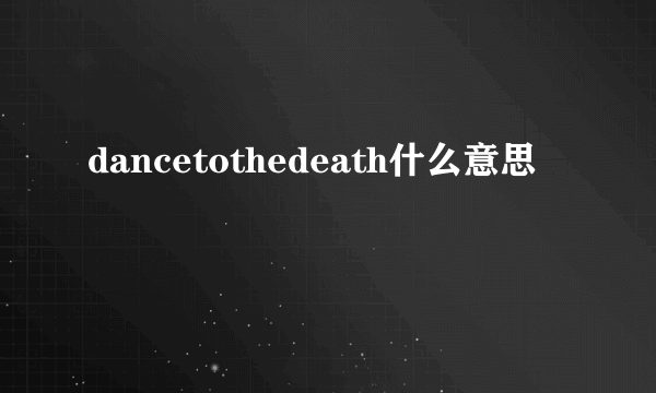 dancetothedeath什么意思