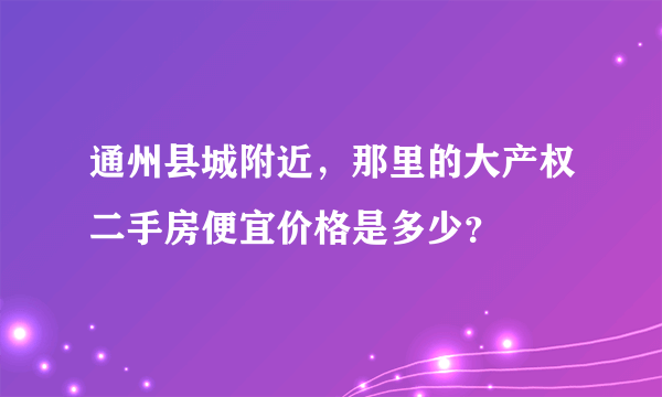 通州县城附近，那里的大产权二手房便宜价格是多少？