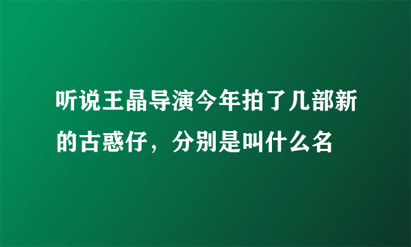 听说王晶导演今年拍了几部新的古惑仔，分别是叫什么名