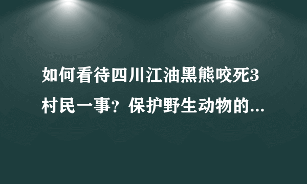 如何看待四川江油黑熊咬死3村民一事？保护野生动物的同时我们该如何注意的安全？