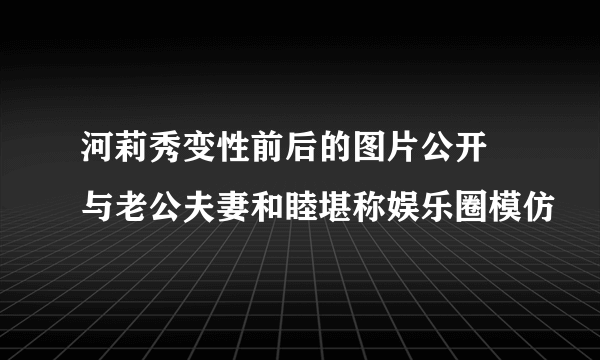 河莉秀变性前后的图片公开 与老公夫妻和睦堪称娱乐圈模仿