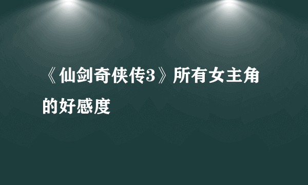 《仙剑奇侠传3》所有女主角的好感度