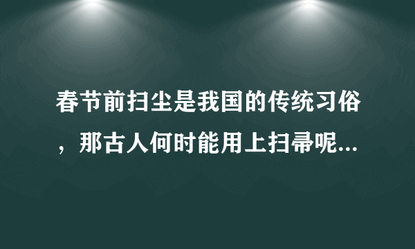 春节前扫尘是我国的传统习俗，那古人何时能用上扫帚呢 蚂蚁庄园2月5日问题答案