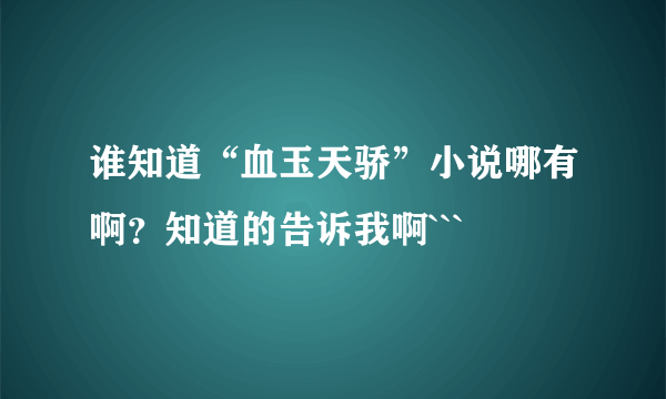 谁知道“血玉天骄”小说哪有啊？知道的告诉我啊```