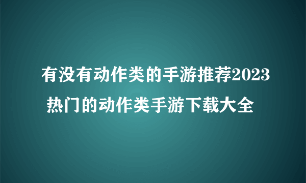 有没有动作类的手游推荐2023 热门的动作类手游下载大全