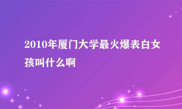 2010年厦门大学最火爆表白女孩叫什么啊