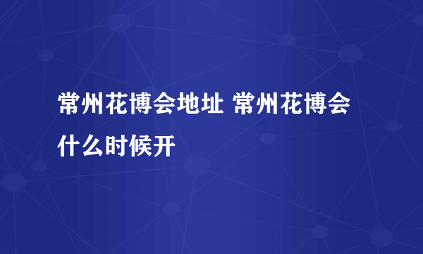 常州花博会地址 常州花博会什么时候开