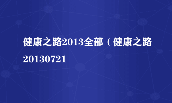 健康之路2013全部（健康之路20130721